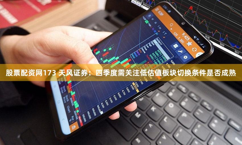 股票配资网173 天风证券：四季度需关注低估值板块切换条件是否成熟