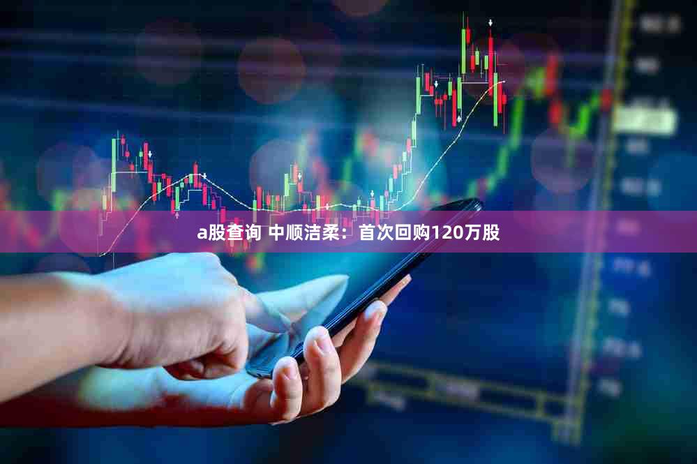 a股查询 中顺洁柔：首次回购120万股