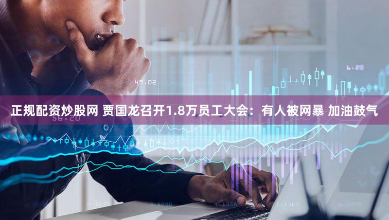 正规配资炒股网 贾国龙召开1.8万员工大会:有人被网暴 加油鼓气
