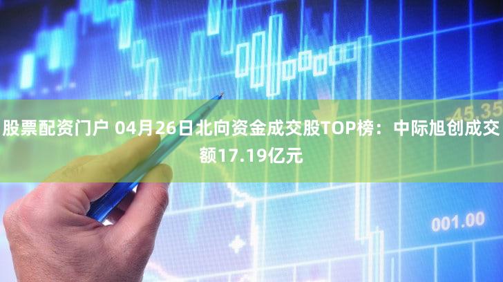 股票配资门户 04月26日北向资金成交股TOP榜：中际旭创成交额17.19亿元
