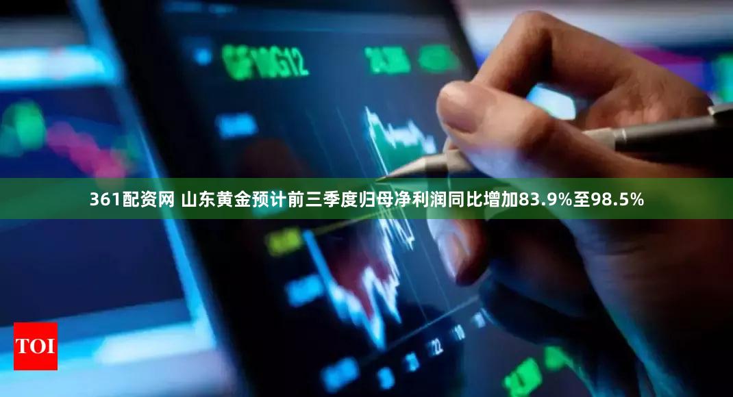 361配资网 山东黄金预计前三季度归母净利润同比增加83.9%至98.5%