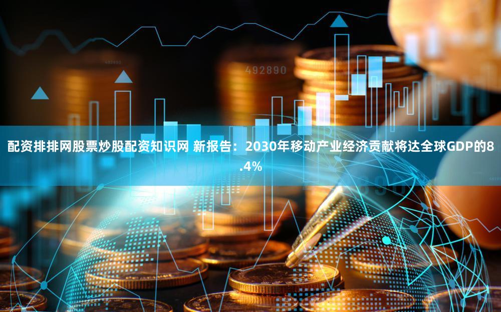 配资排排网股票炒股配资知识网 新报告:2030年移动产业经济贡献将达全球GDP的8.4%
