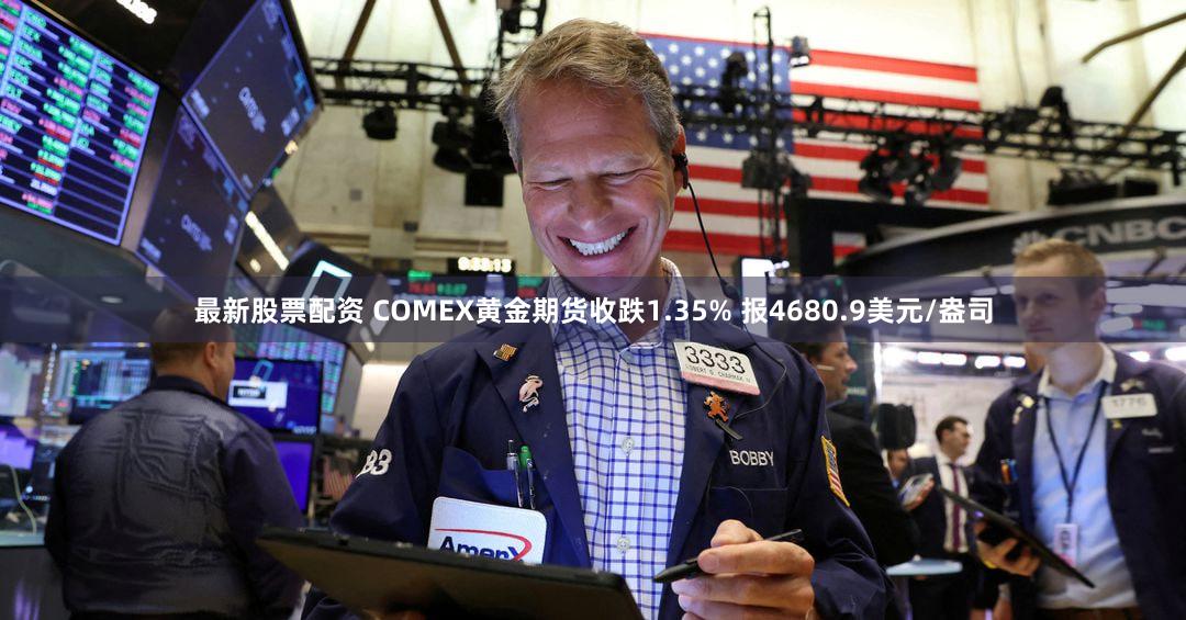 最新股票配资 COMEX黄金期货收跌1.35% 报4680.9美元/盎司