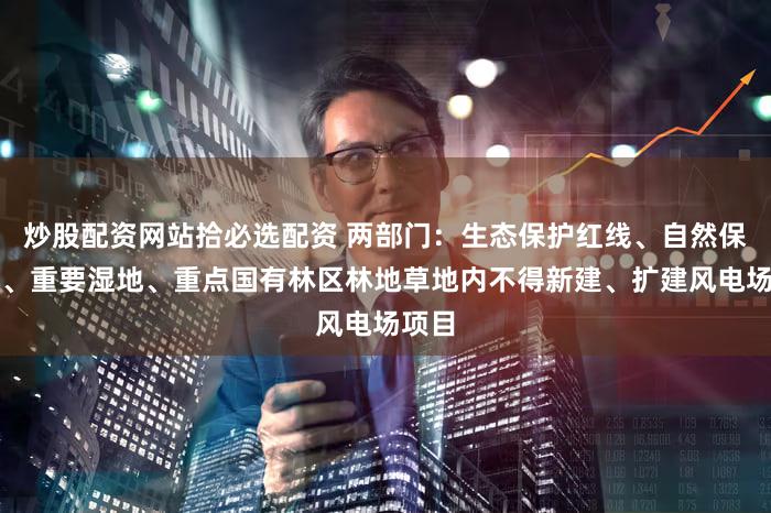 炒股配资网站拾必选配资 两部门：生态保护红线、自然保护地、重要湿地、重点国有林区林地草地内不得新建、扩建风电场项目