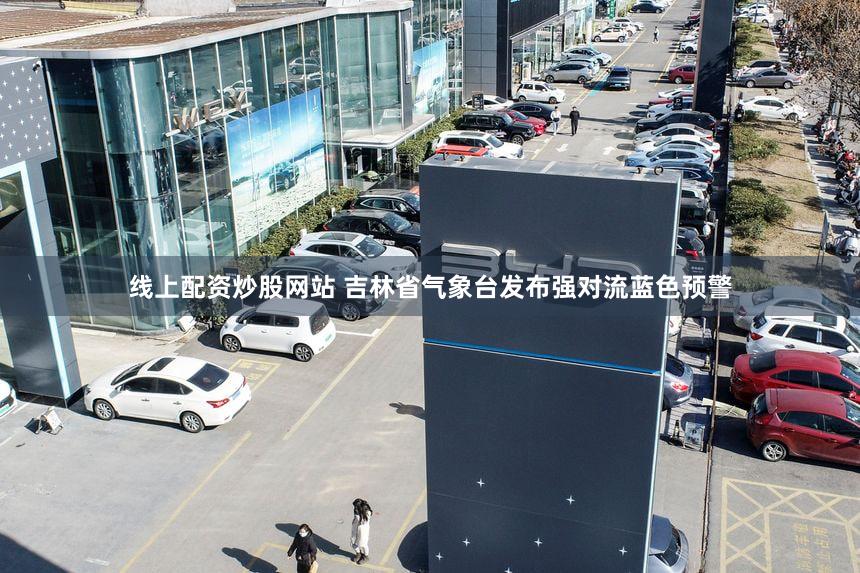 线上配资炒股网站 吉林省气象台发布强对流蓝色预警