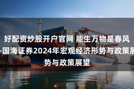 好配资炒股开户官网 能生万物是春风 ——国海证券2024年宏观经济形势与政策展望