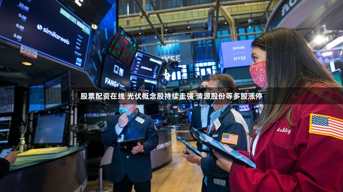 股票配资在线 光伏概念股持续走强 清源股份等多股涨停