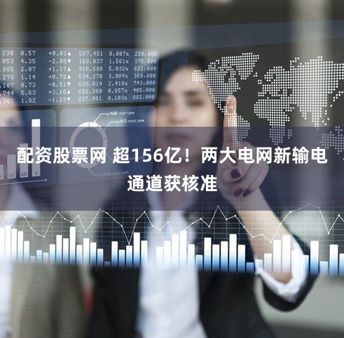配资股票网 超156亿！两大电网新输电通道获核准