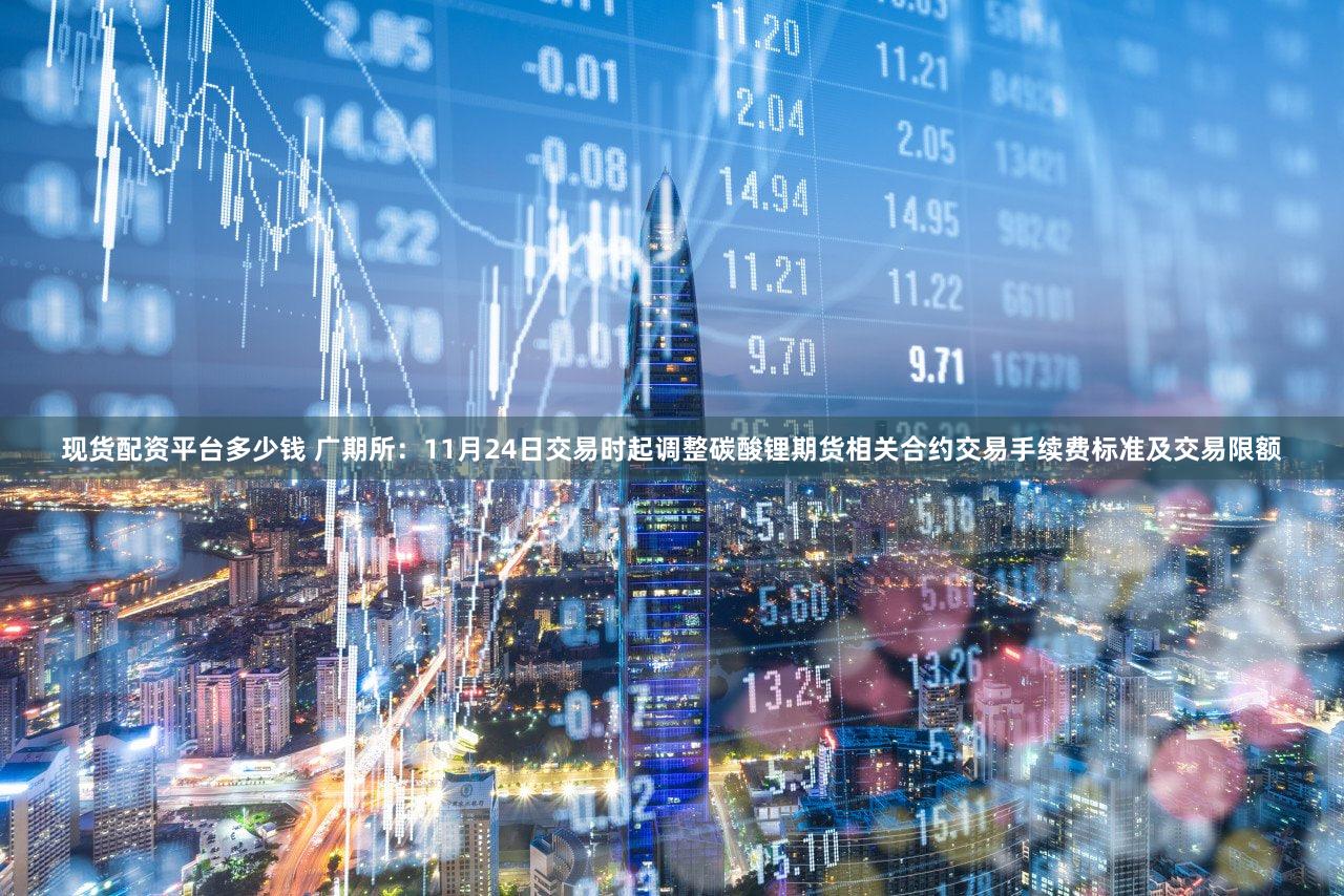 现货配资平台多少钱 广期所：11月24日交易时起调整碳酸锂期货相关合约交易手续费标准及交易限额