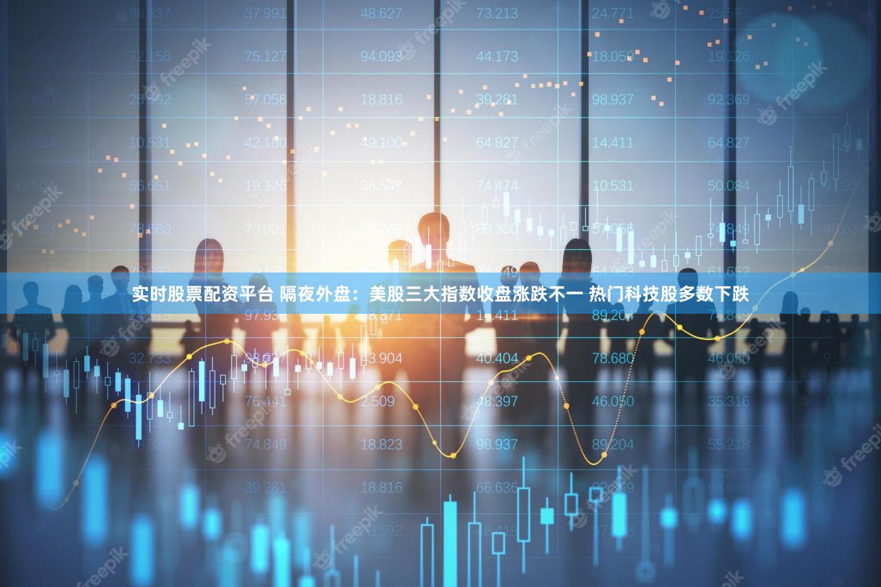 实时股票配资平台 隔夜外盘:美股三大指数收盘涨跌不一 热门科技股多数下跌
