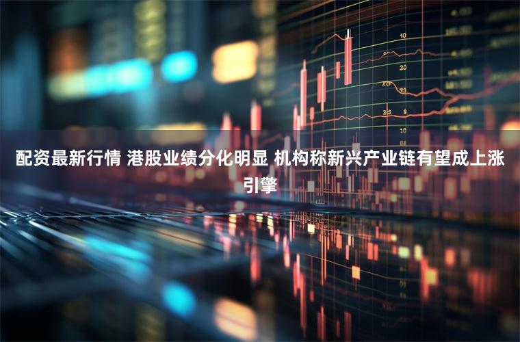 配资最新行情 港股业绩分化明显 机构称新兴产业链有望成上涨引擎