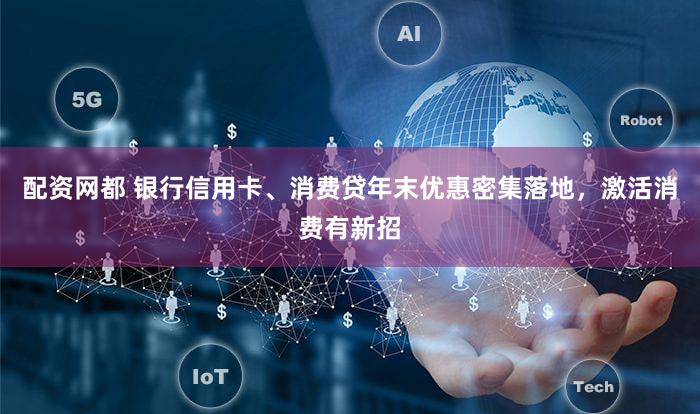 配资网都 银行信用卡、消费贷年末优惠密集落地，激活消费有新招