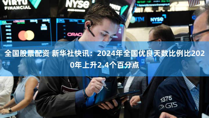 全国股票配资 新华社快讯：2024年全国优良天数比例比2020年上升2.4个百分点