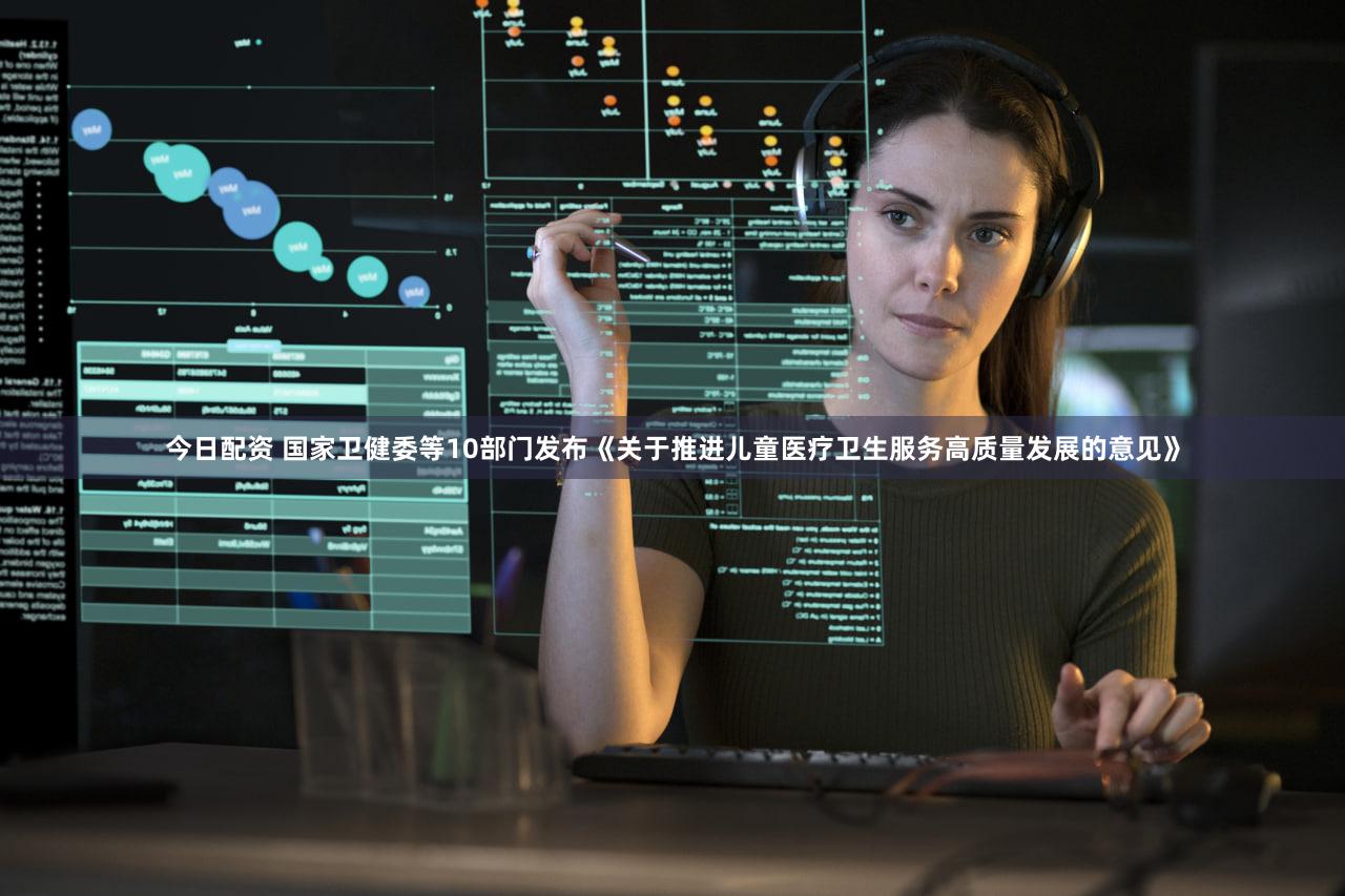 今日配资 国家卫健委等10部门发布《关于推进儿童医疗卫生服务高质量发展的意见》