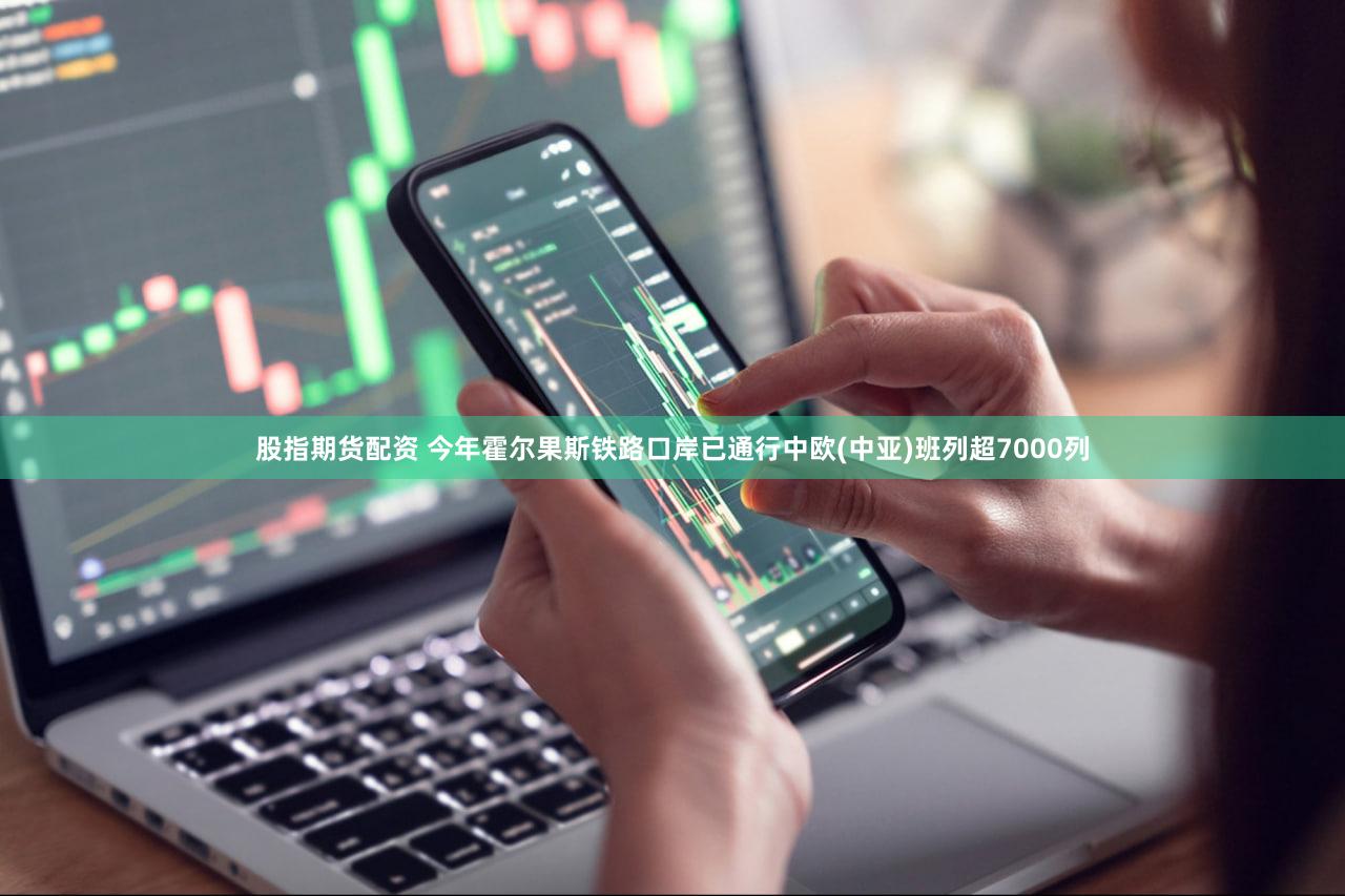 股指期货配资 今年霍尔果斯铁路口岸已通行中欧(中亚)班列超7000列