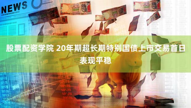 股票配资学院 20年期超长期特别国债上市交易首日表现平稳
