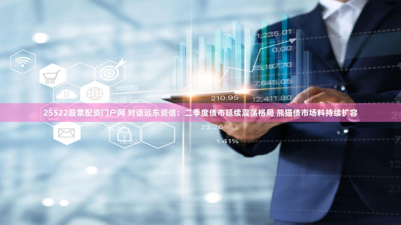 25522股票配资门户网 对话远东资信：二季度债市延续震荡格局 熊猫债市场料持续扩容