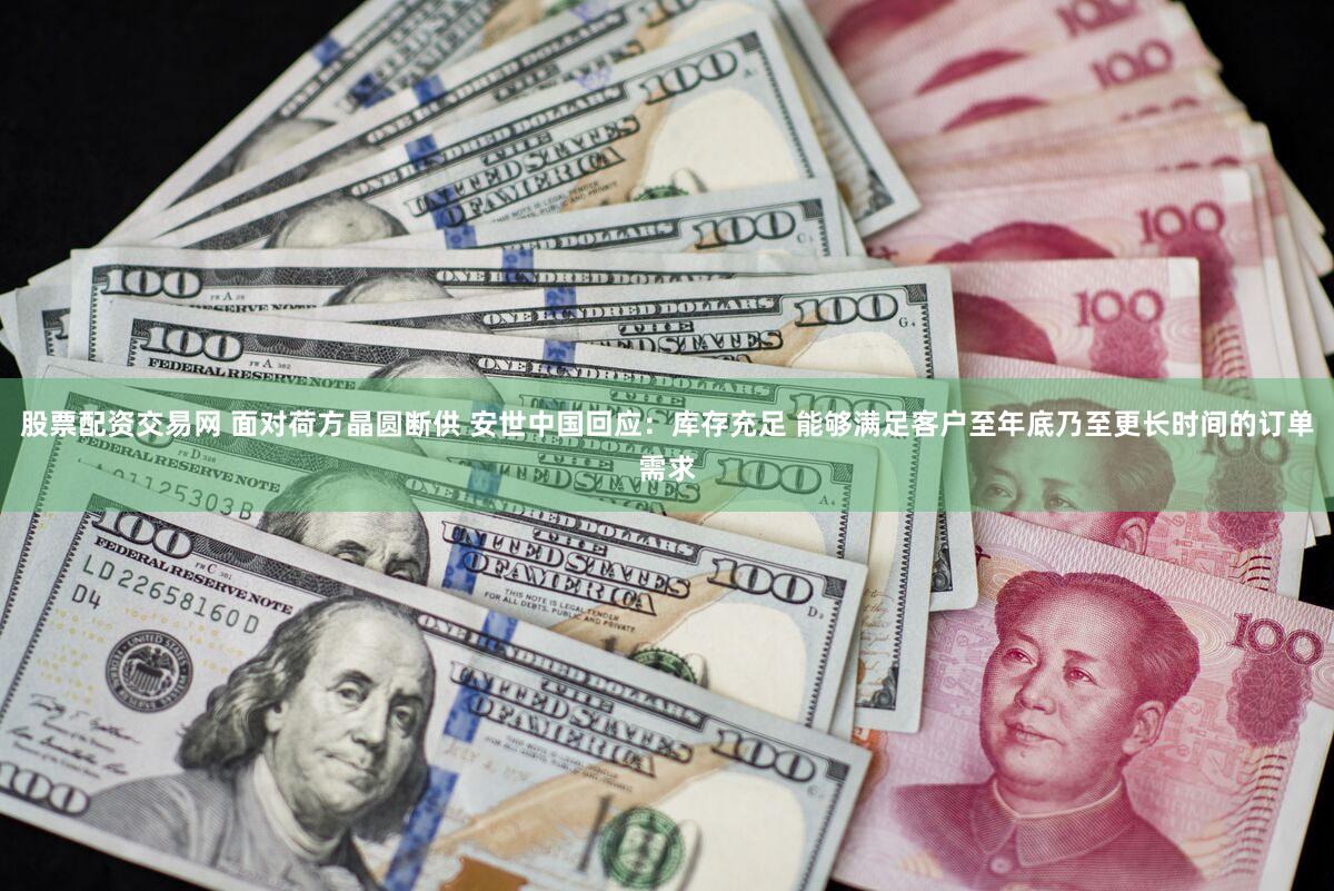 股票配资交易网 面对荷方晶圆断供 安世中国回应:库存充足 能够满足客户至年底乃至更长时间的订单需求