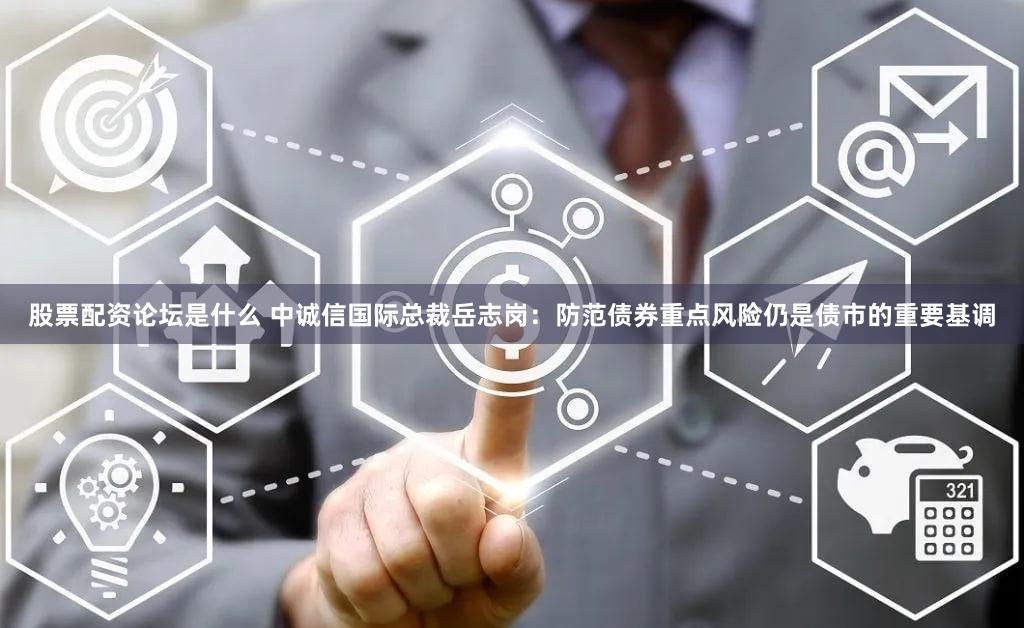 股票配资论坛是什么 中诚信国际总裁岳志岗:防范债券重点风险仍是债市的重要基调
