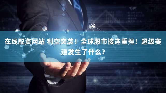 在线配资网站 利空突袭!全球股市接连重挫!超级赛道发生了什么?