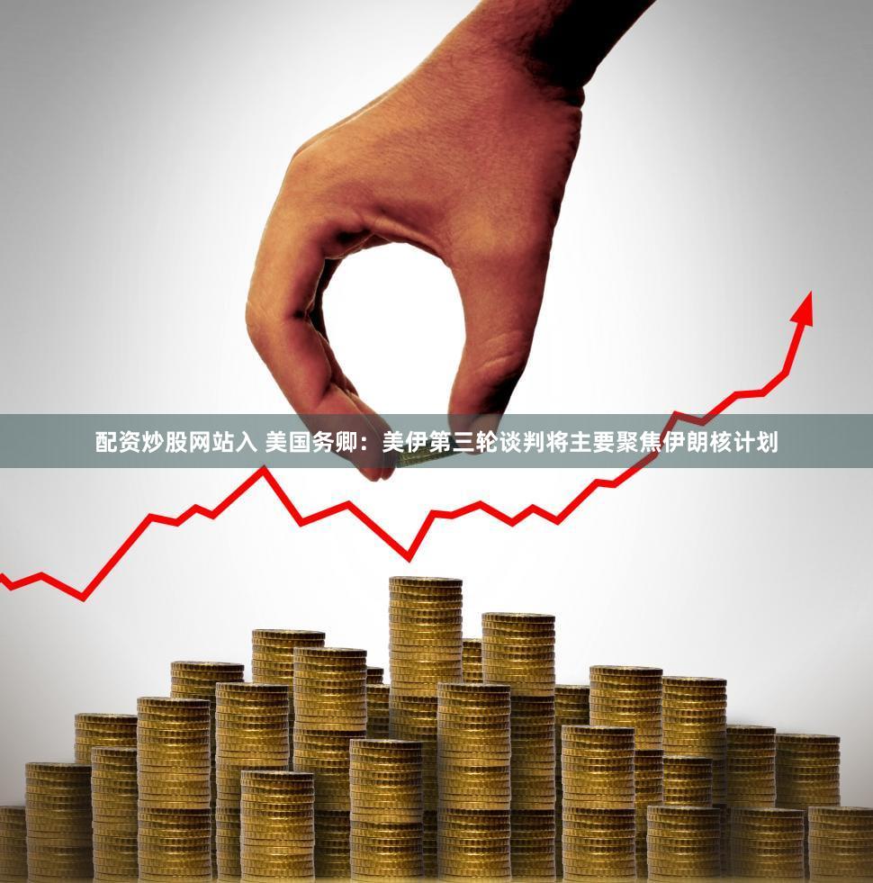 配资炒股网站入 美国务卿:美伊第三轮谈判将主要聚焦伊朗核计划