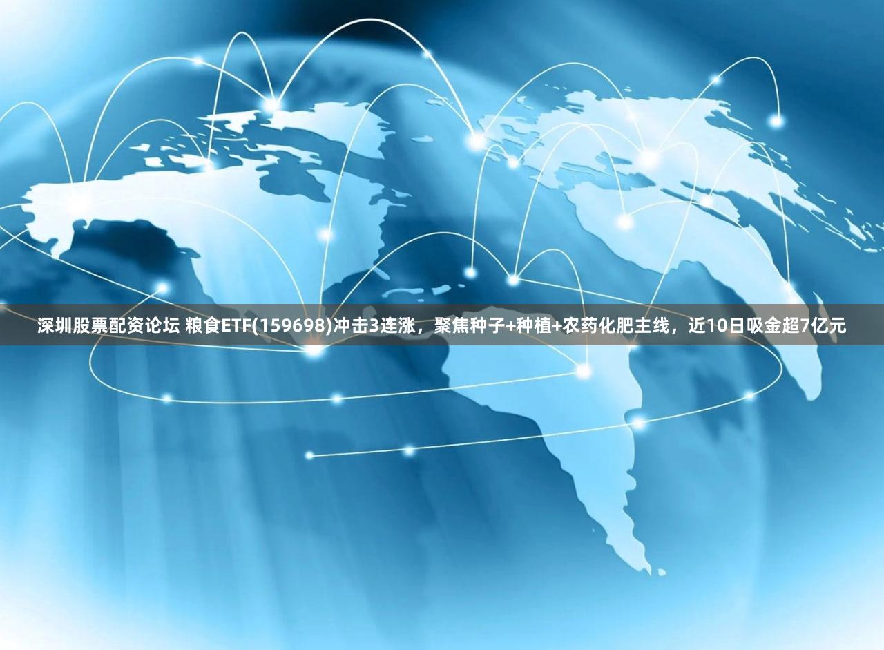 深圳股票配资论坛 粮食ETF(159698)冲击3连涨,聚焦种子+种植+农药化肥主线,近10日吸金超7亿元