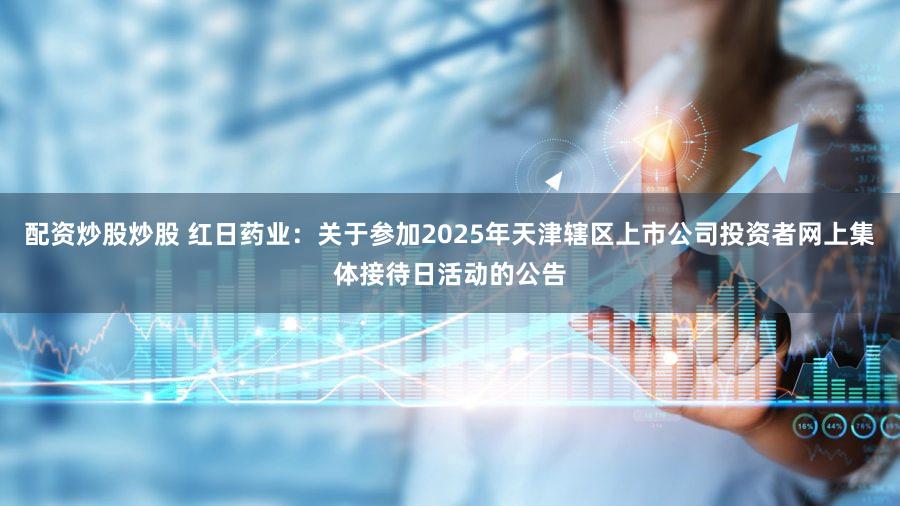 配资炒股炒股 红日药业：关于参加2025年天津辖区上市公司投资者网上集体接待日活动的公告