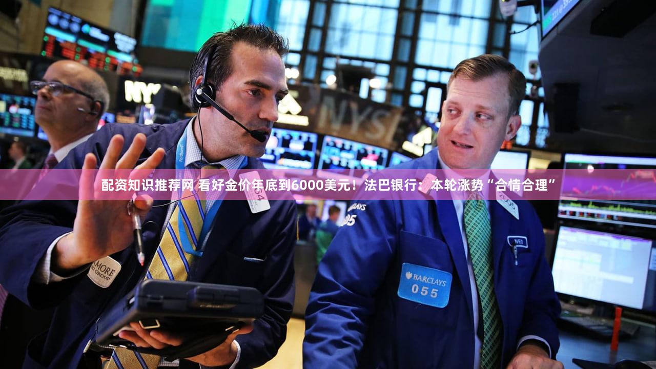 配资知识推荐网 看好金价年底到6000美元!法巴银行:本轮涨势“合情合理”