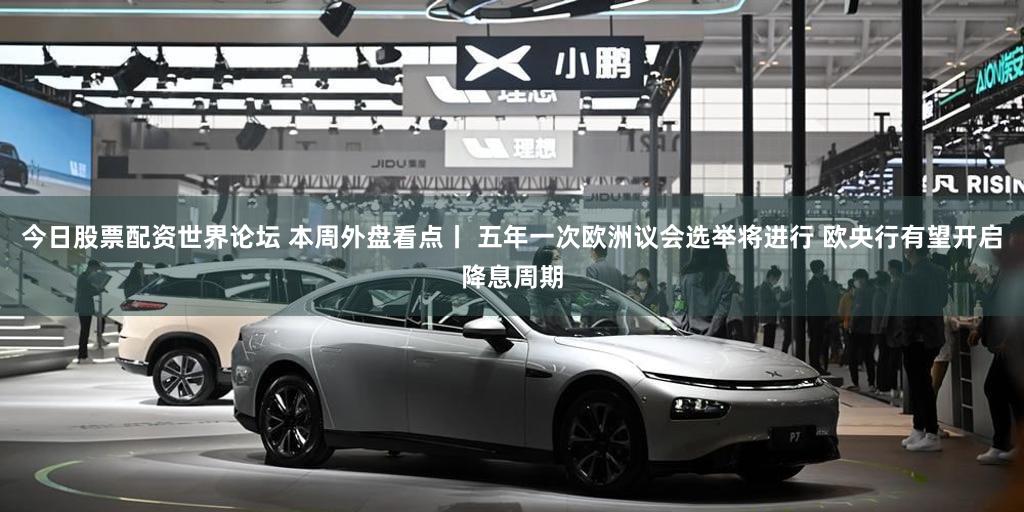 今日股票配资世界论坛 本周外盘看点丨 五年一次欧洲议会选举将进行 欧央行有望开启降息周期