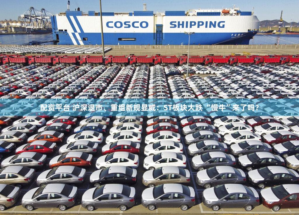配资平台 沪深退市、重组新规显威：ST板块大跌 “慢牛”来了吗？