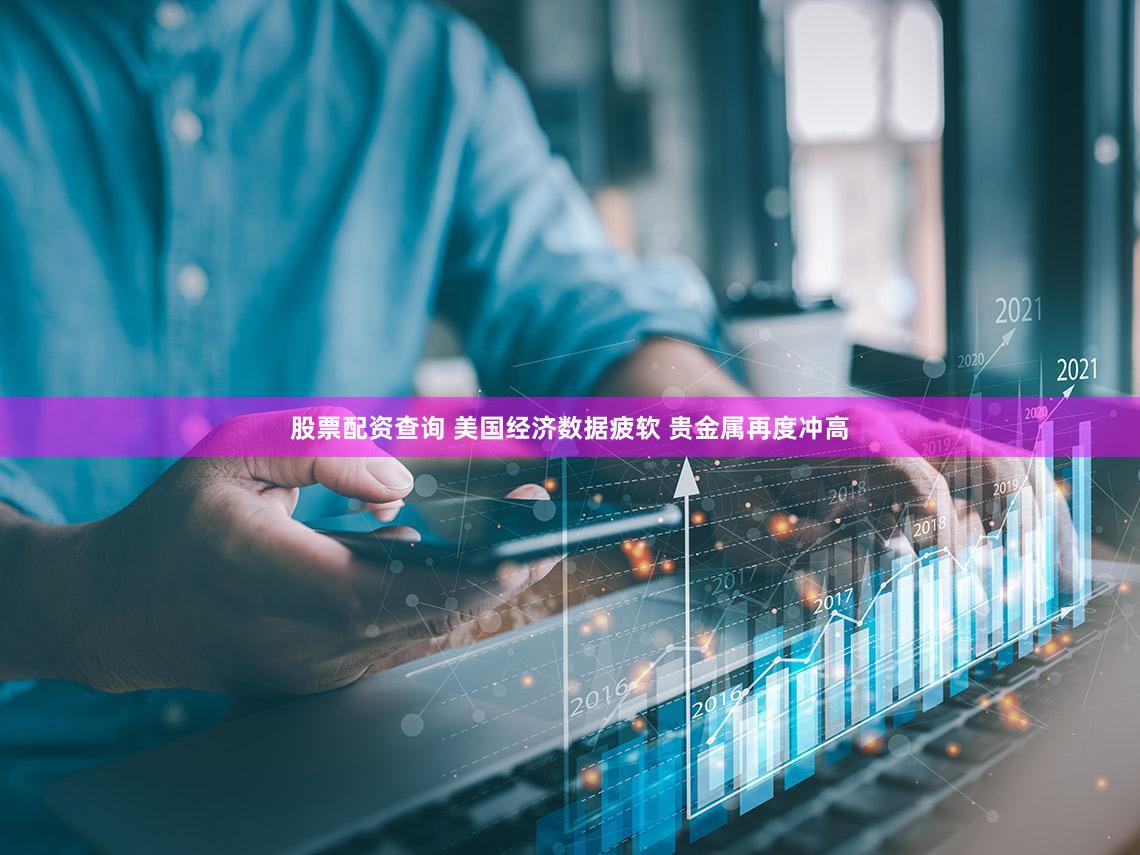 股票配资查询 美国经济数据疲软 贵金属再度冲高