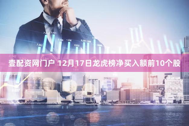 壹配资网门户 12月17日龙虎榜净买入额前10个股
