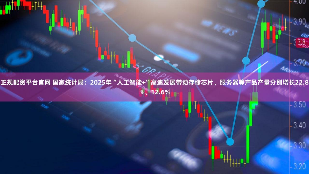 正规配资平台官网 国家统计局：2025年“人工智能+”高速发展带动存储芯片、服务器等产品产量分别增长22.8%、12.6%