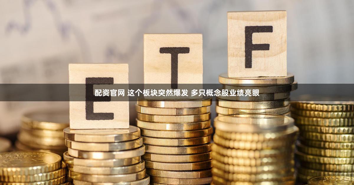 配资官网 这个板块突然爆发 多只概念股业绩亮眼