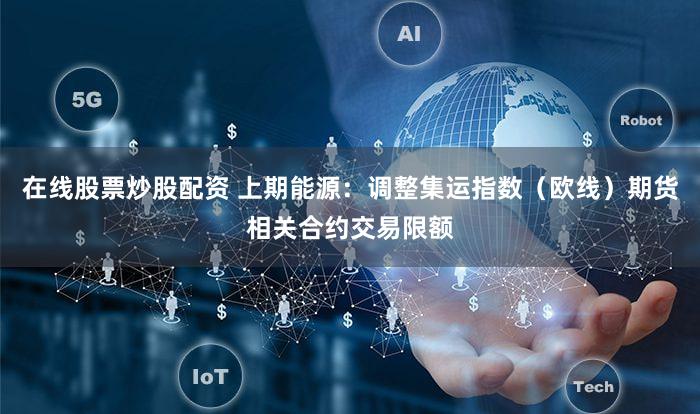 在线股票炒股配资 上期能源：调整集运指数（欧线）期货相关合约交易限额