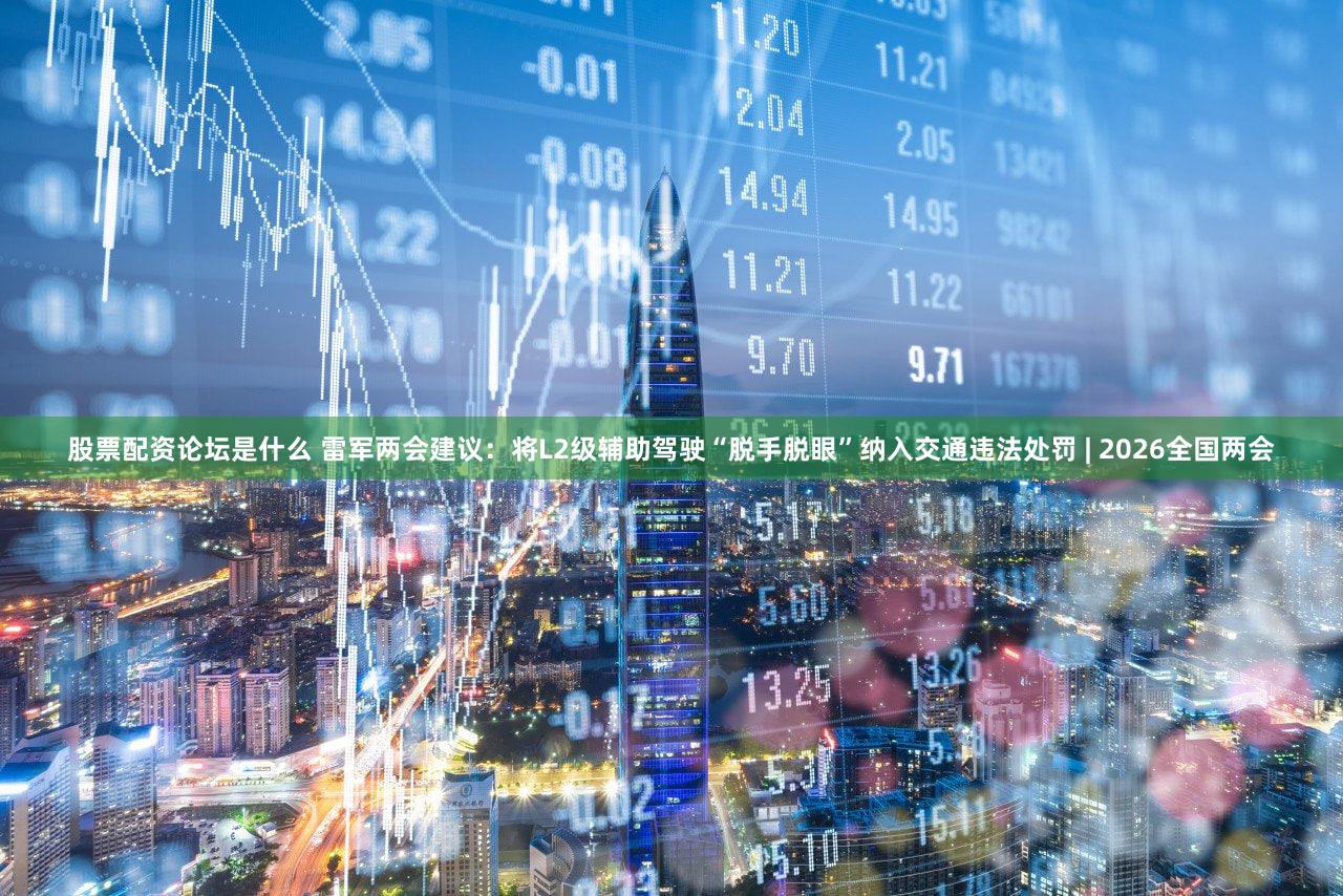 股票配资论坛是什么 雷军两会建议:将L2级辅助驾驶“脱手脱眼”纳入交通违法处罚 | 2026全国两会