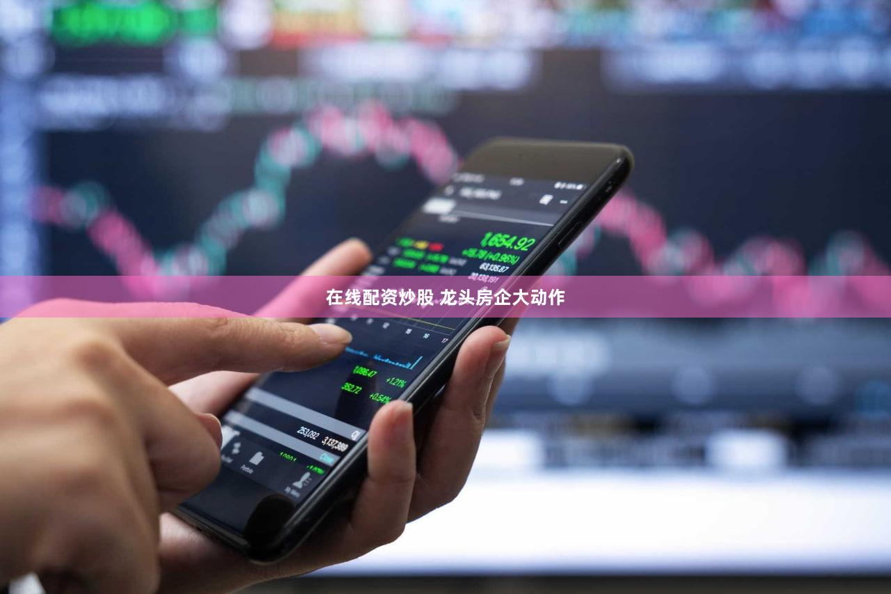 在线配资炒股 龙头房企大动作