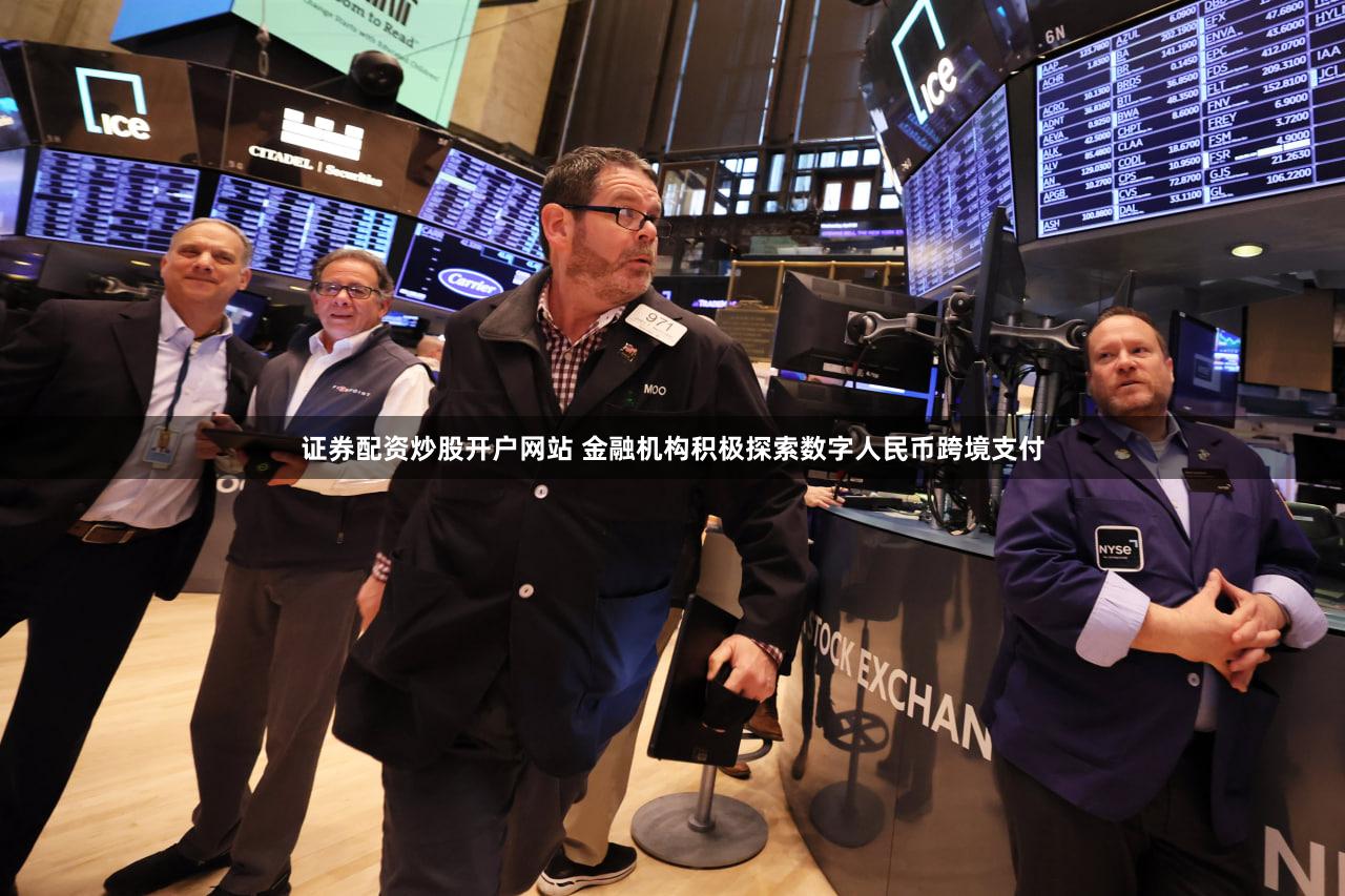 证券配资炒股开户网站 金融机构积极探索数字人民币跨境支付