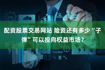 配资股票交易网站 险资还有多少“子弹”可以投向权益市场？