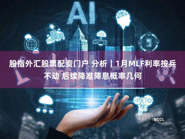 股指外汇股票配资门户 分析｜1月MLF利率按兵不动 后续降准降息概率几何