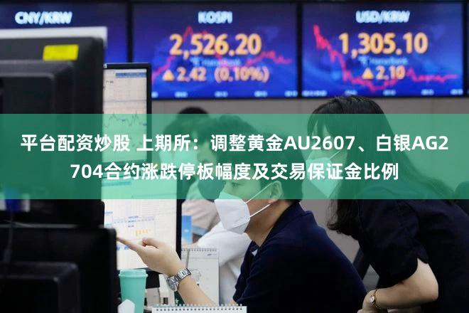 平台配资炒股 上期所：调整黄金AU2607、白银AG2704合约涨跌停板幅度及交易保证金比例