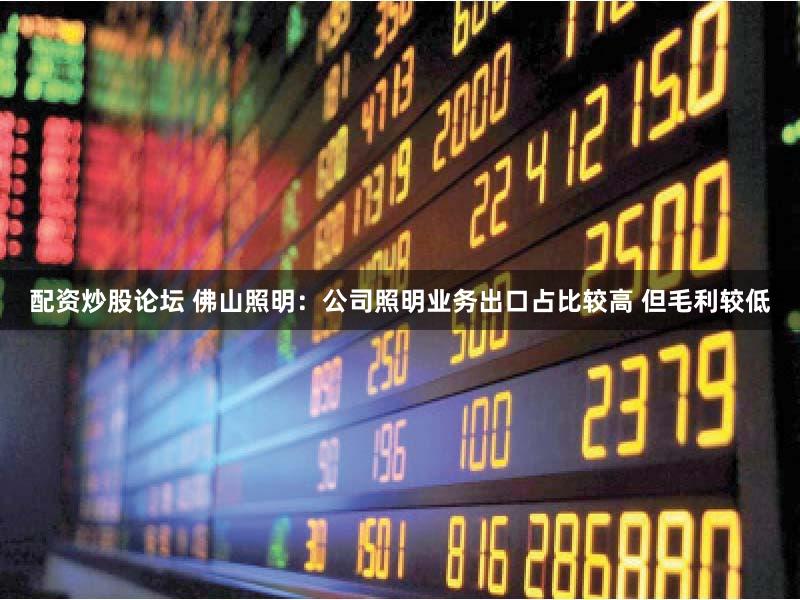 配资炒股论坛 佛山照明：公司照明业务出口占比较高 但毛利较低