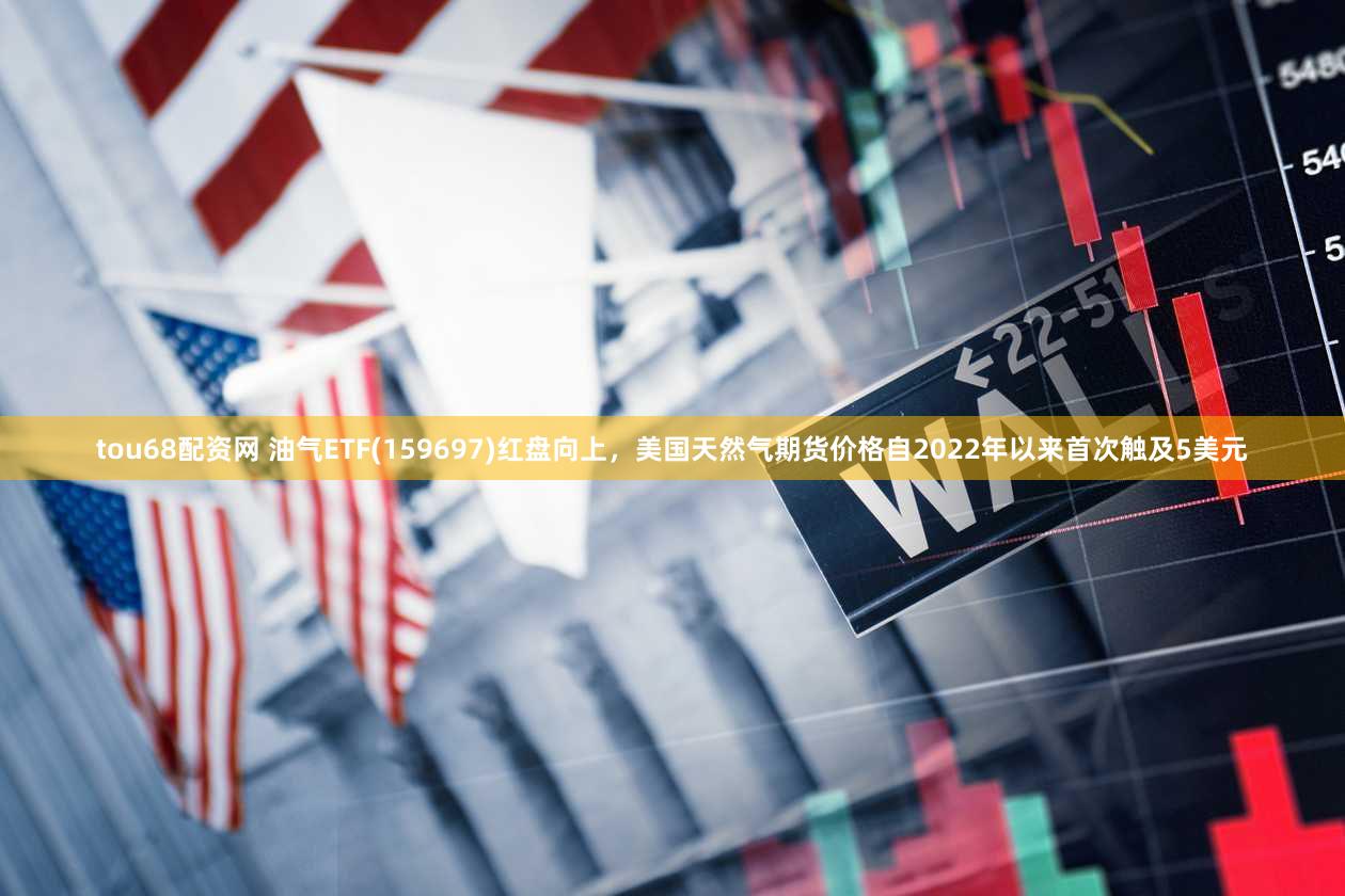 tou68配资网 油气ETF(159697)红盘向上，美国天然气期货价格自2022年以来首次触及5美元