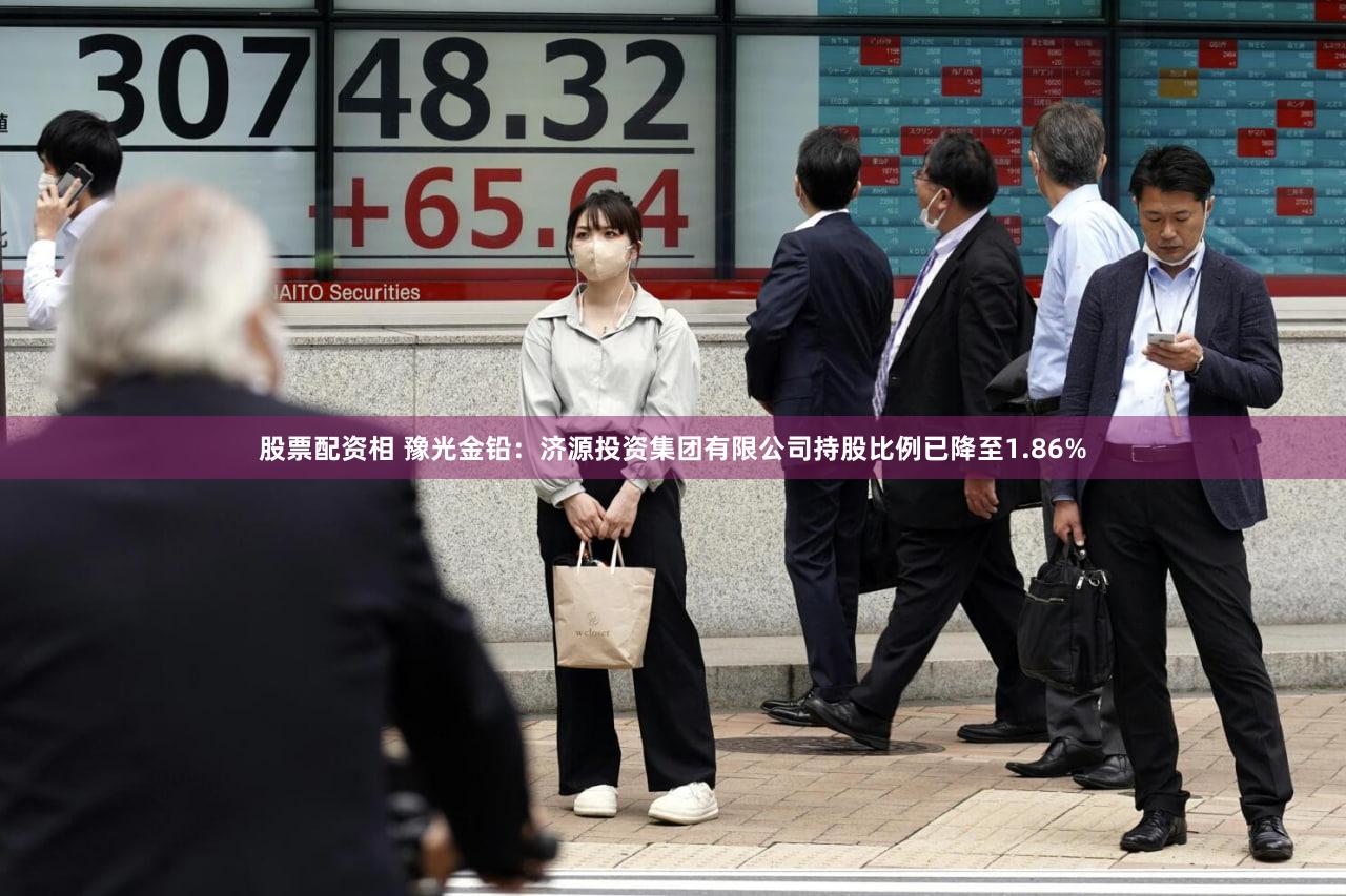 股票配资相 豫光金铅：济源投资集团有限公司持股比例已降至1.86%