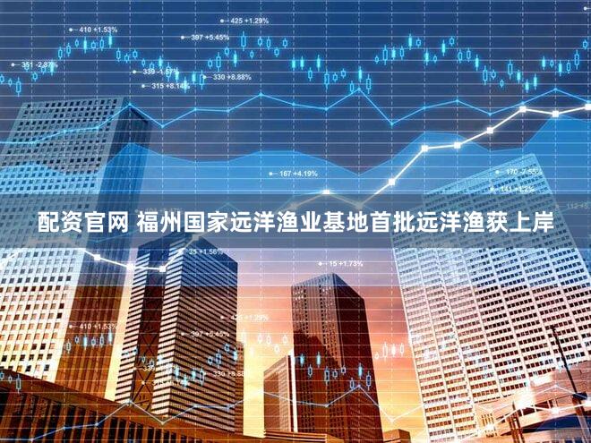配资官网 福州国家远洋渔业基地首批远洋渔获上岸