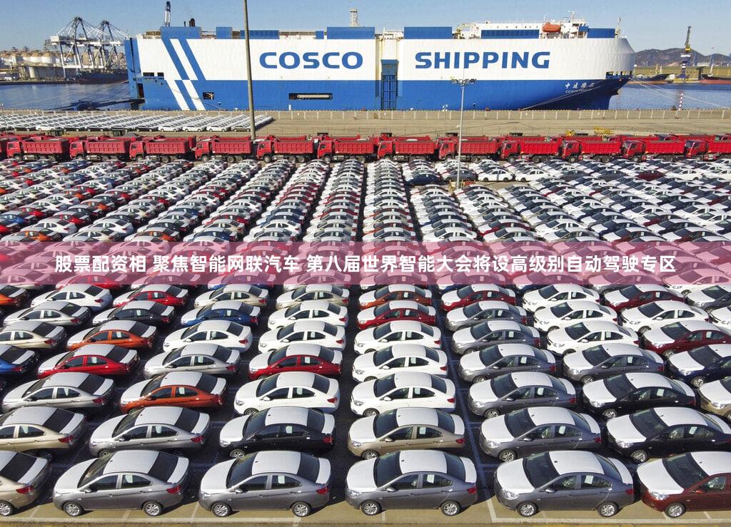 股票配资相 聚焦智能网联汽车 第八届世界智能大会将设高级别自动驾驶专区