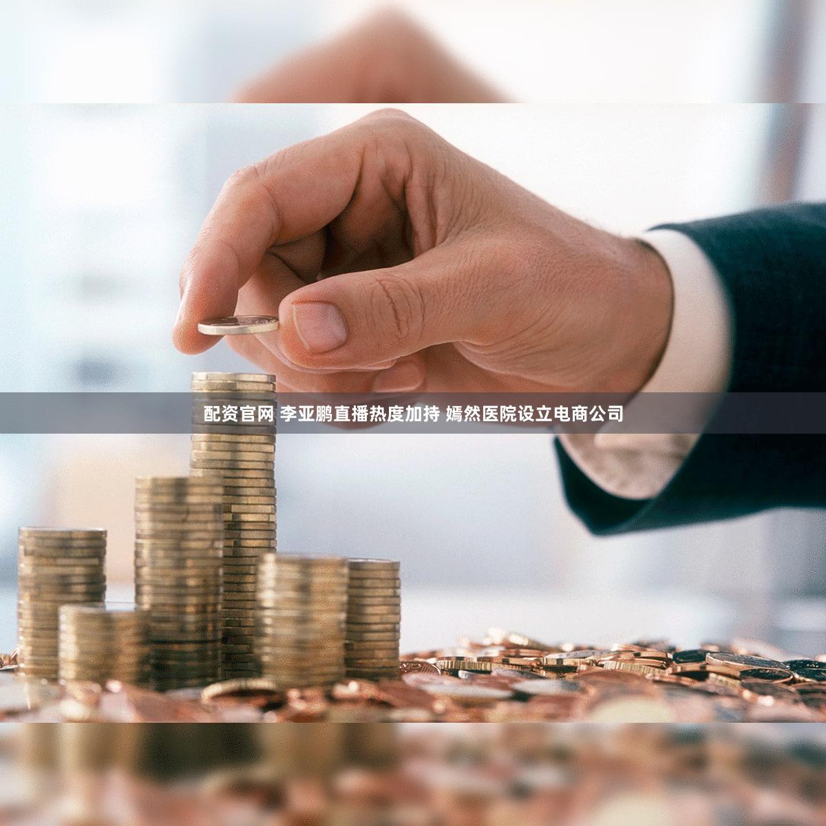 配资官网 李亚鹏直播热度加持 嫣然医院设立电商公司