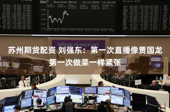 苏州期货配资 刘强东：第一次直播像贾国龙第一次做菜一样紧张