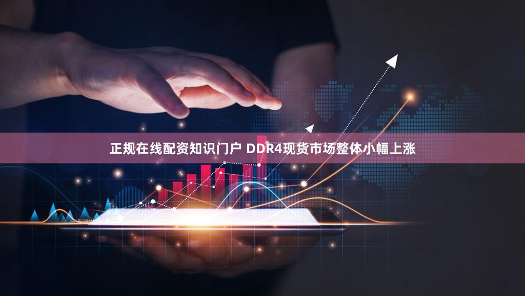 正规在线配资知识门户 DDR4现货市场整体小幅上涨