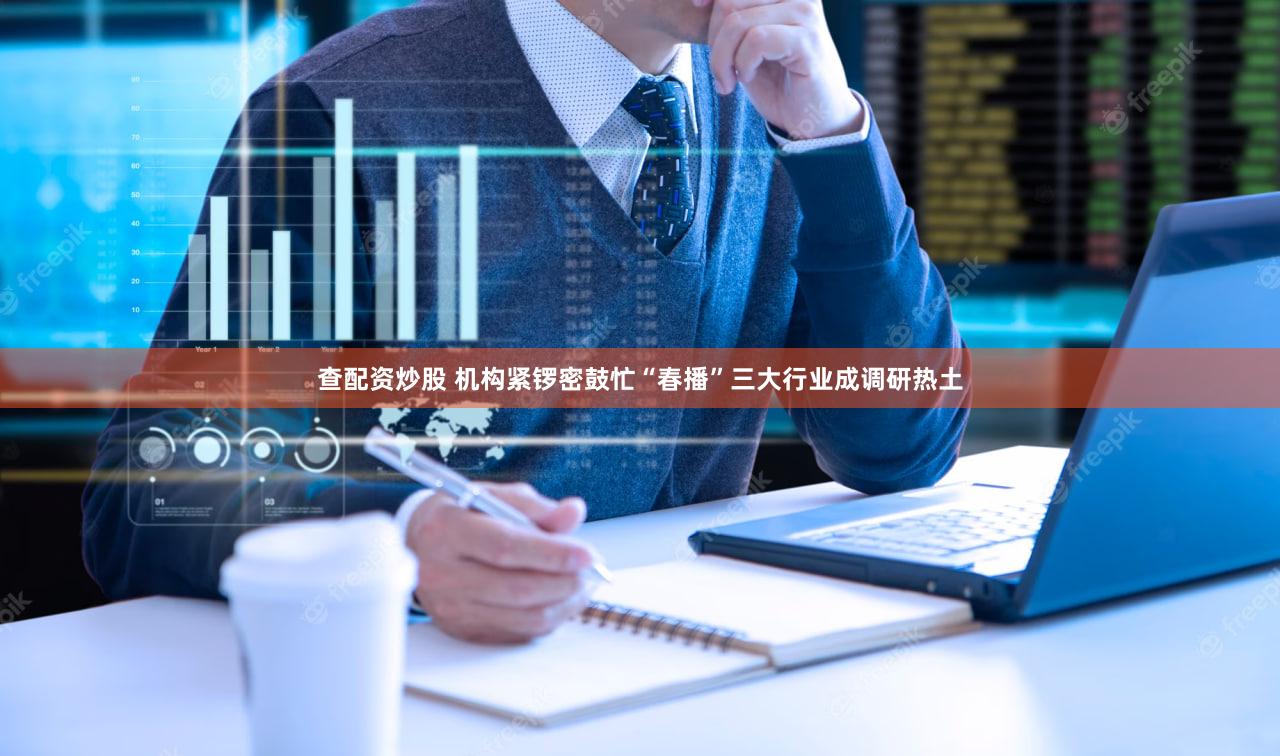 查配资炒股 机构紧锣密鼓忙“春播”三大行业成调研热土